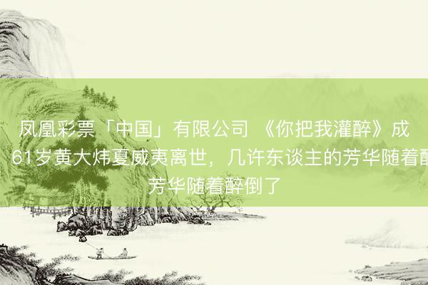 凤凰彩票「中国」有限公司 《你把我灌醉》成绝唱!61岁黄大炜夏威夷离世,几许东谈主的芳华随着醉倒了