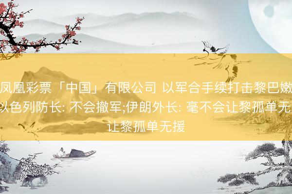 凤凰彩票「中国」有限公司 以军合手续打击黎巴嫩, 以色列防长: 不会撤军;伊朗外长: 毫不会让黎孤单无援