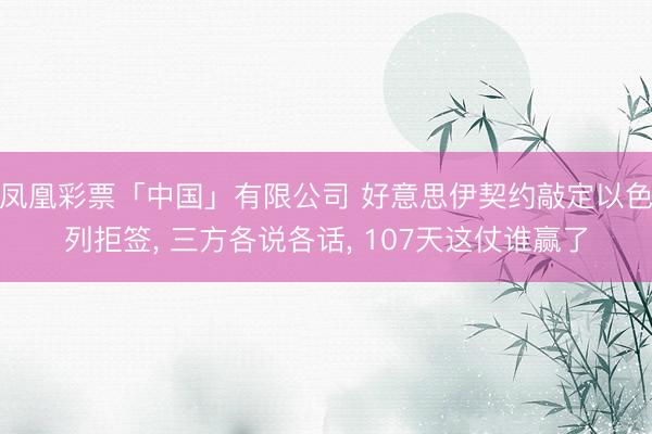 凤凰彩票「中国」有限公司 好意思伊契约敲定以色列拒签， 三方各说各话， 107天这仗谁赢了