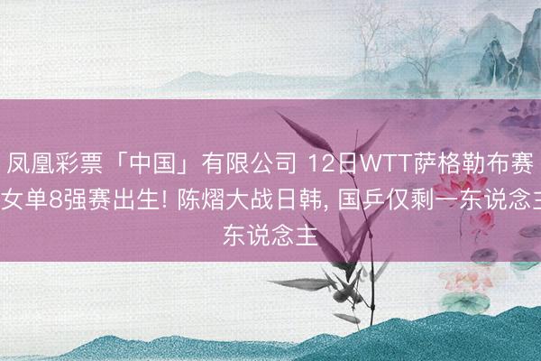 凤凰彩票「中国」有限公司 12日WTT萨格勒布赛: 女单8强赛出生! 陈熠大战日韩， 国乒仅剩一东说念主