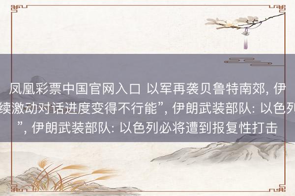 凤凰彩票中国官网入口 以军再袭贝鲁特南郊， 伊朗议长: 伊好意思“连续激动对话进度变得不行能”， 伊朗武装部队: 以色列必将遭到报复性打击