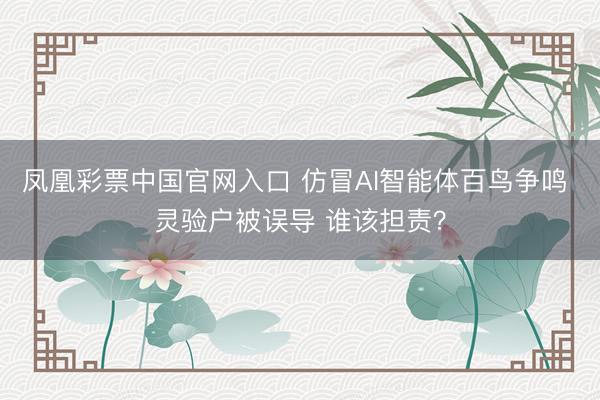 凤凰彩票中国官网入口 仿冒AI智能体百鸟争鸣 灵验户被误导 谁该担责？