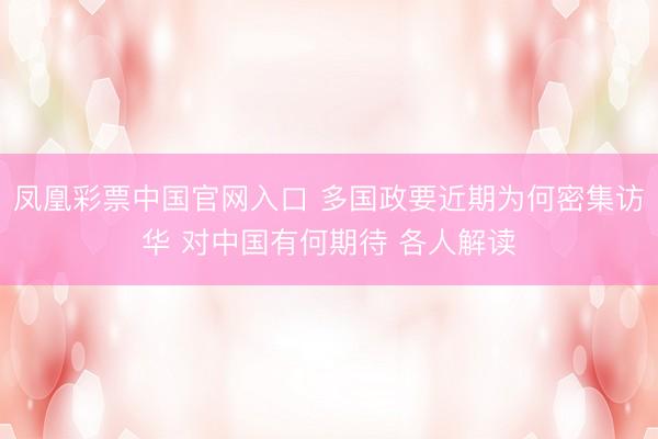 凤凰彩票中国官网入口 多国政要近期为何密集访华 对中国有何期待 各人解读