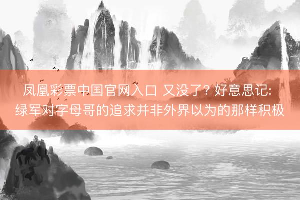 凤凰彩票中国官网入口 又没了? 好意思记: 绿军对字母哥的追求并非外界以为的那样积极