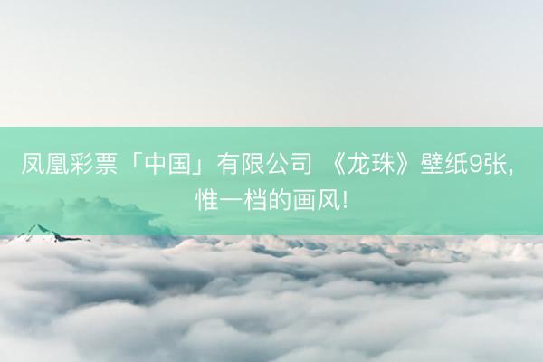 凤凰彩票「中国」有限公司 《龙珠》壁纸9张， 惟一档的画风!
