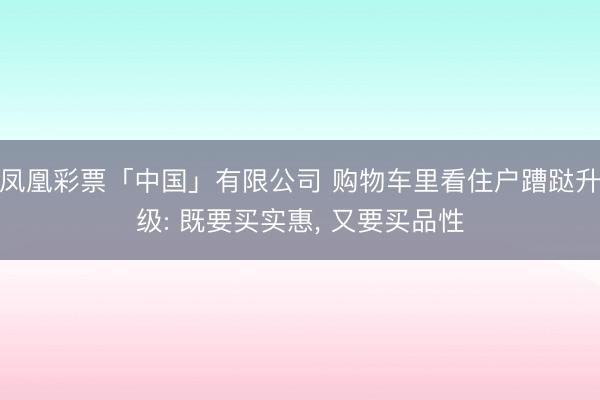 凤凰彩票「中国」有限公司 购物车里看住户蹧跶升级: 既要买实惠， 又要买品性