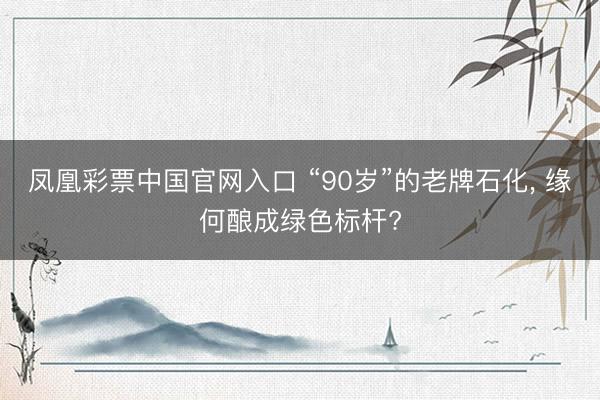 凤凰彩票中国官网入口 “90岁”的老牌石化， 缘何酿成绿色标杆?