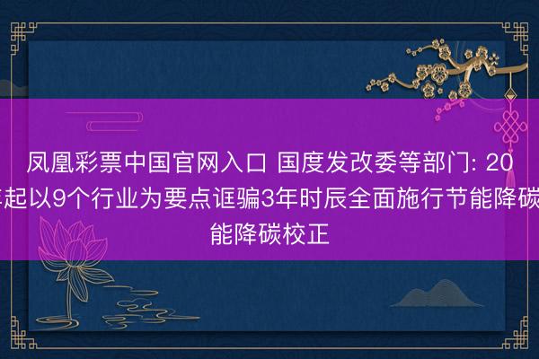 凤凰彩票中国官网入口 国度发改委等部门: 2026年起以9个行业为要点诓骗3年时辰全面施行节能降碳校正