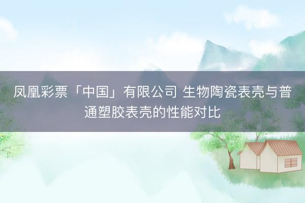 凤凰彩票「中国」有限公司 生物陶瓷表壳与普通塑胶表壳的性能对比