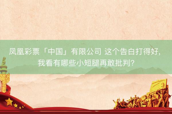 凤凰彩票「中国」有限公司 这个告白打得好， 我看有哪些小短腿再敢批判?
