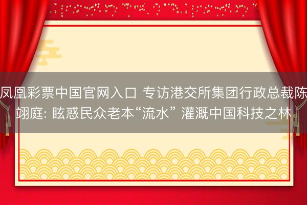 凤凰彩票中国官网入口 专访港交所集团行政总裁陈翊庭: 眩惑民众老本“流水” 灌溉中国科技之林