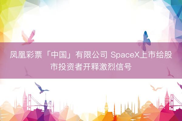 凤凰彩票「中国」有限公司 SpaceX上市给股市投资者开释激烈信号