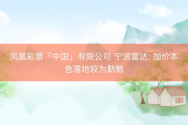 凤凰彩票「中国」有限公司 宁波富达: 加价本色落地较为勤勉