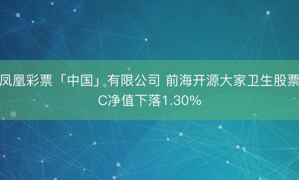 凤凰彩票「中国」有限公司 前海开源大家卫生股票C净值下落1.30%