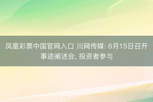 凤凰彩票中国官网入口 川网传媒: 6月15日召开事迹阐述会， 投资者参与