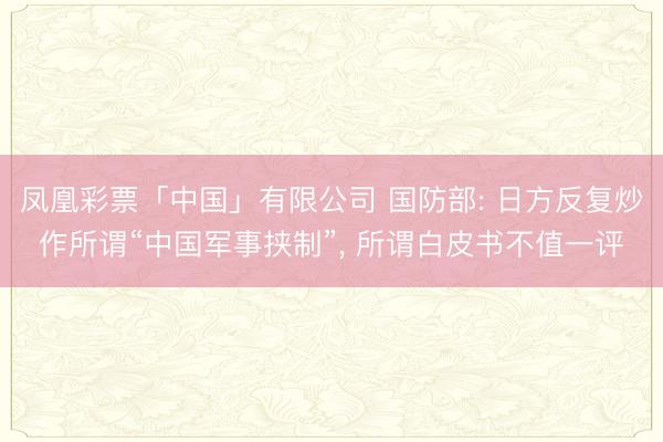 凤凰彩票「中国」有限公司 国防部: 日方反复炒作所谓“中国军事挟制”， 所谓白皮书不值一评