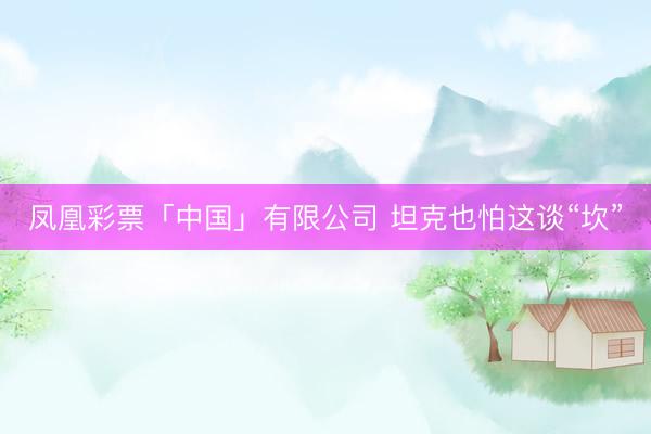 凤凰彩票「中国」有限公司 坦克也怕这谈“坎”