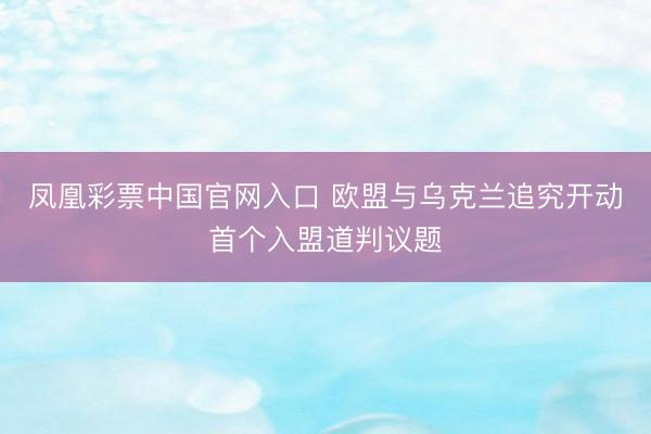 凤凰彩票中国官网入口 欧盟与乌克兰追究开动首个入盟道判议题