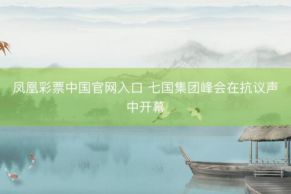 凤凰彩票中国官网入口 七国集团峰会在抗议声中开幕