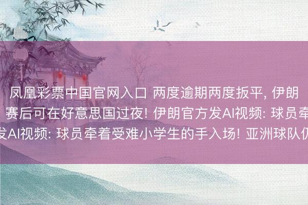 凤凰彩票中国官网入口 两度逾期两度扳平， 伊朗队天下杯首秀获平局， 赛后可在好意思国过夜! 伊朗官方发AI视频: 球员牵着受难小学生的手入场! 亚洲球队仍保持不败