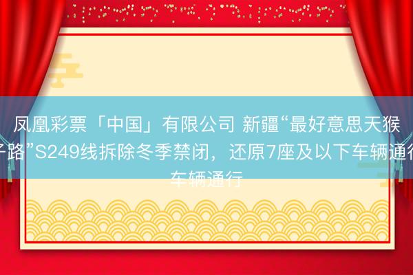 凤凰彩票「中国」有限公司 新疆“最好意思天猴子路”S249线拆除冬季禁闭，还原7座及以下车辆通行