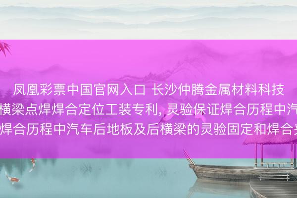 凤凰彩票中国官网入口 长沙仲腾金属材料科技获得汽车后地板及后横梁点焊焊合定位工装专利, 灵验保证焊合历程中汽车后地板及后横梁的灵验固定和焊合夹角的准确