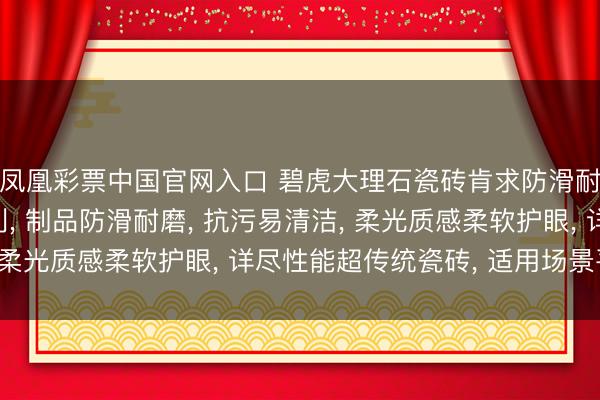 凤凰彩票中国官网入口 碧虎大理石瓷砖肯求防滑耐磨超抗污柔光砖专利, 制品防滑耐磨, 抗污易清洁, 柔光质感柔软护眼, 详尽性能超传统瓷砖, 适用场景平素