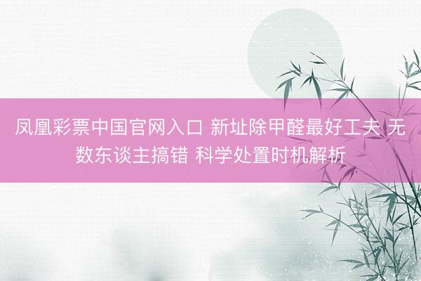 凤凰彩票中国官网入口 新址除甲醛最好工夫 无数东谈主搞错 科学处置时机解析