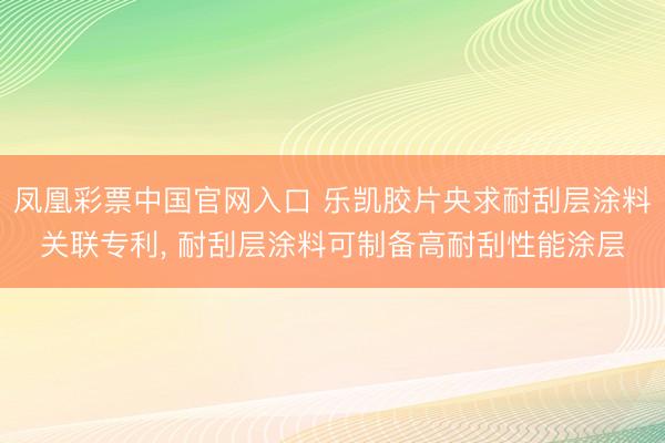 凤凰彩票中国官网入口 乐凯胶片央求耐刮层涂料关联专利, 耐刮层涂料可制备高耐刮性能涂层