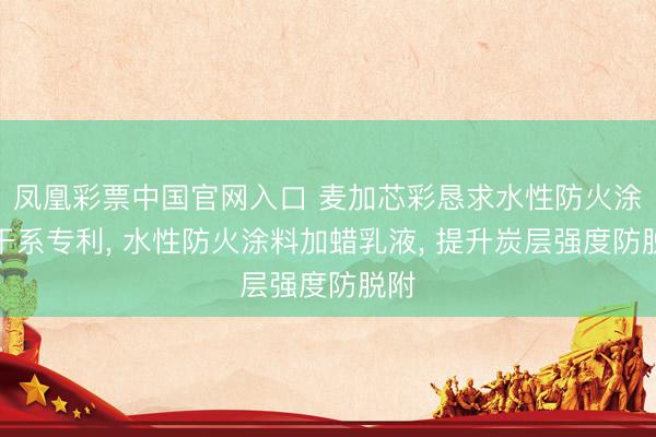 凤凰彩票中国官网入口 麦加芯彩恳求水性防火涂料干系专利， 水性防火涂料加蜡乳液， 提升炭层强度防脱附