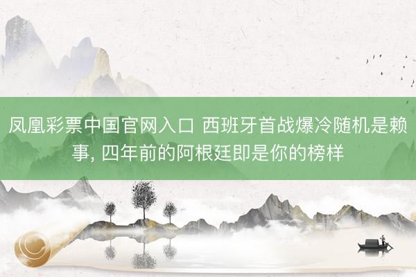 凤凰彩票中国官网入口 西班牙首战爆冷随机是赖事， 四年前的阿根廷即是你的榜样