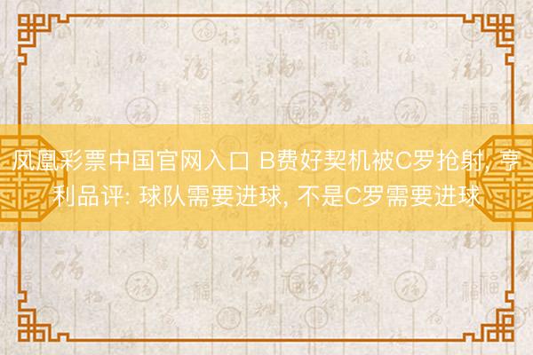 凤凰彩票中国官网入口 B费好契机被C罗抢射， 亨利品评: 球队需要进球， 不是C罗需要进球