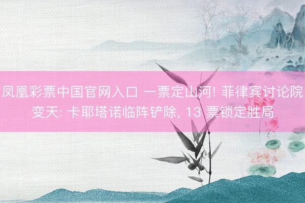 凤凰彩票中国官网入口 一票定山河! 菲律宾讨论院变天: 卡耶塔诺临阵铲除, 13 票锁定胜局
