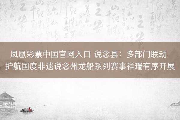 凤凰彩票中国官网入口 说念县:多部门联动 护航国度非遗说念州龙船系列赛事祥瑞有序开展