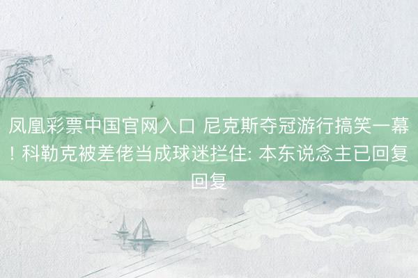 凤凰彩票中国官网入口 尼克斯夺冠游行搞笑一幕! 科勒克被差佬当成球迷拦住: 本东说念主已回复