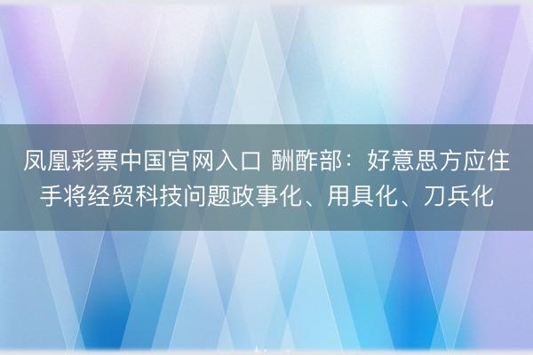 凤凰彩票中国官网入口 酬酢部：好意思方应住手将经贸科技问题政事化、用具化、刀兵化