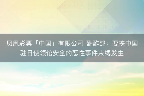 凤凰彩票「中国」有限公司 酬酢部：要挟中国驻日使领馆安全的恶性事件束缚发生